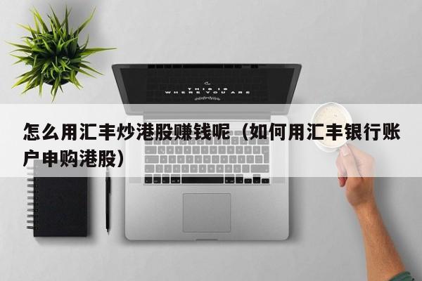 怎么用汇丰炒港股赚钱呢（如何用汇丰银行账户申购港股）