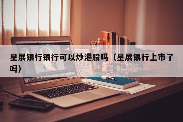 星展银行银行可以炒港股吗（星展银行上市了吗）