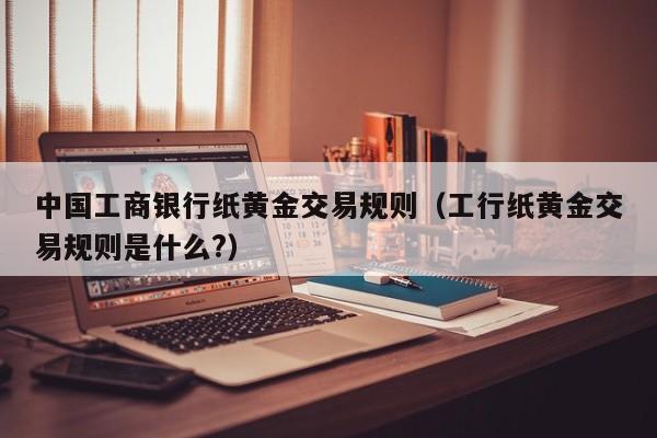 中国工商银行纸黄金交易规则（工行纸黄金交易规则是什么?）