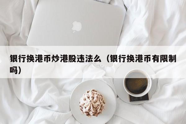 银行换港币炒港股违法么（银行换港币有限制吗）