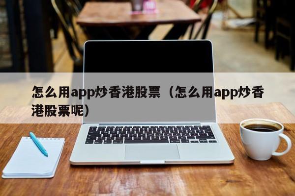 怎么用app炒香港股票（怎么用app炒香港股票呢）