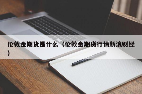 伦敦金期货是什么（伦敦金期货行情新浪财经）