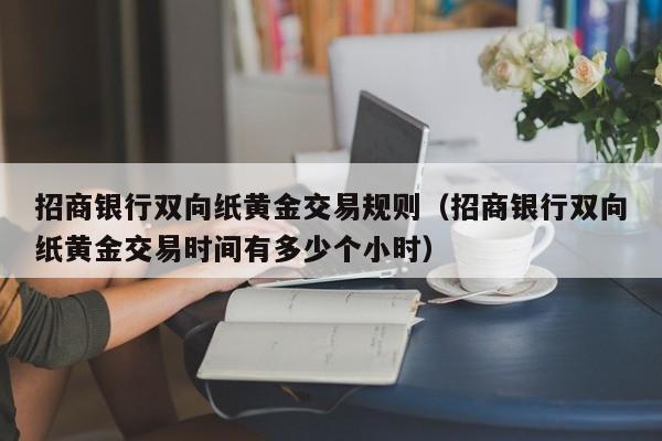 招商银行双向纸黄金交易规则（招商银行双向纸黄金交易时间有多少个小时）