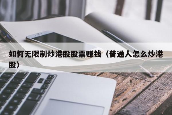 如何无限制炒港股股票赚钱（普通人怎么炒港股）