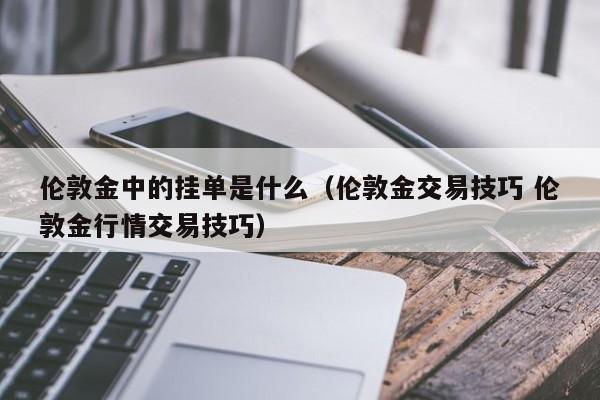 伦敦金中的挂单是什么（伦敦金交易技巧 伦敦金行情交易技巧）