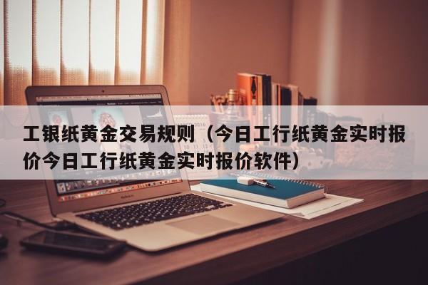 工银纸黄金交易规则（今日工行纸黄金实时报价今日工行纸黄金实时报价软件）