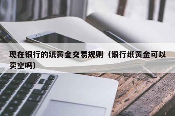 现在银行的纸黄金交易规则（银行纸黄金可以卖空吗）