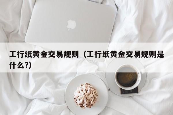 工行纸黄金交易规则（工行纸黄金交易规则是什么?）