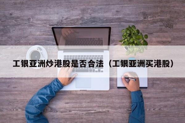 工银亚洲炒港股是否合法（工银亚洲买港股）