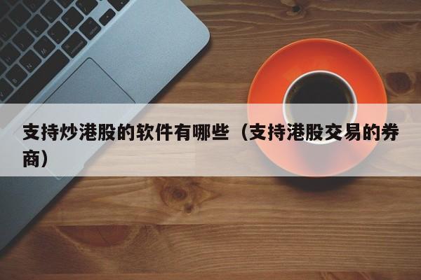 支持炒港股的软件有哪些（支持港股交易的券商）