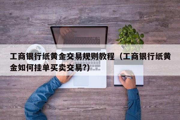 工商银行纸黄金交易规则教程（工商银行纸黄金如何挂单买卖交易?）