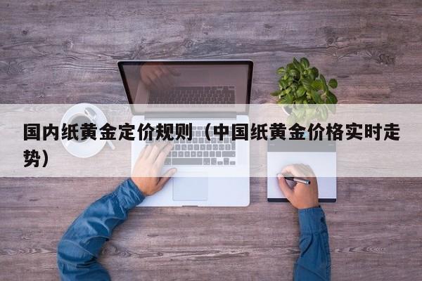 国内纸黄金定价规则（中国纸黄金价格实时走势）