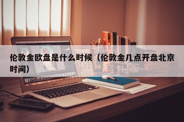 伦敦金欧盘是什么时候（伦敦金几点开盘北京时间）