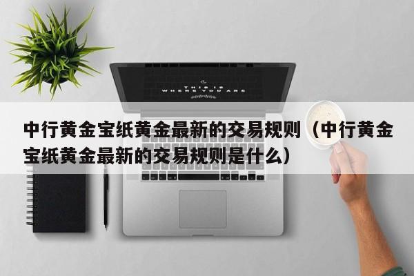 中行黄金宝纸黄金最新的交易规则（中行黄金宝纸黄金最新的交易规则是什么）