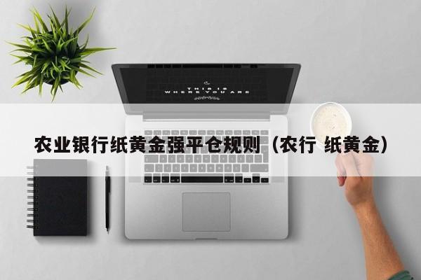 农业银行纸黄金强平仓规则（农行 纸黄金）