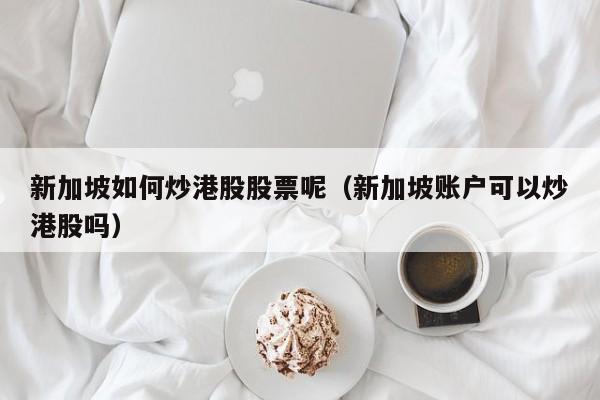 新加坡如何炒港股股票呢（新加坡账户可以炒港股吗）