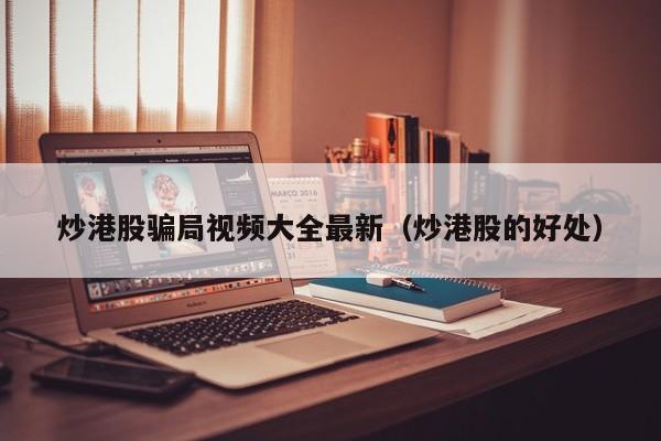 炒港股骗局视频大全最新（炒港股的好处）