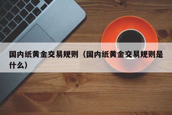 国内纸黄金交易规则（国内纸黄金交易规则是什么）