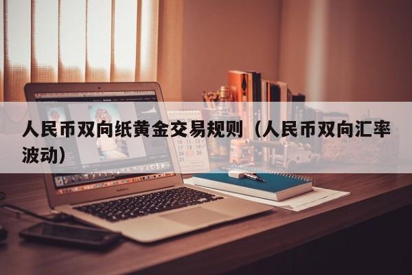 人民币双向纸黄金交易规则（人民币双向汇率波动）