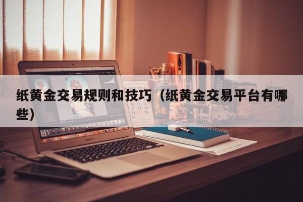 纸黄金交易规则和技巧（纸黄金交易平台有哪些）