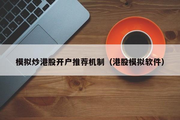 模拟炒港股开户推荐机制（港股模拟软件）