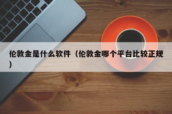 伦敦金是什么软件（伦敦金哪个平台比较正规）