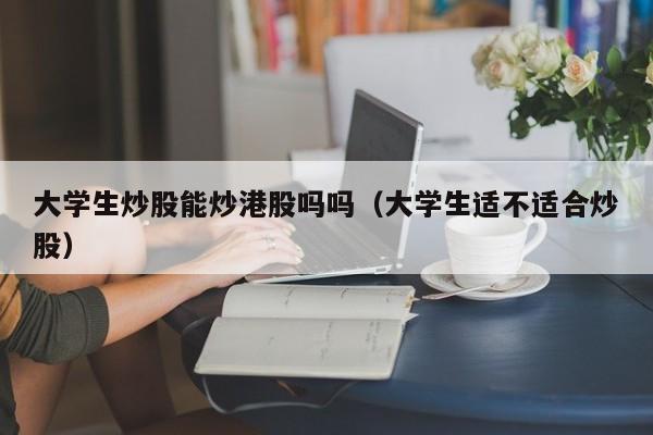 大学生炒股能炒港股吗吗（大学生适不适合炒股）