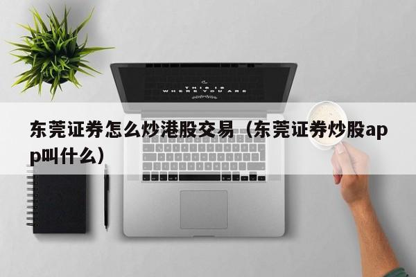 东莞证券怎么炒港股交易（东莞证券炒股app叫什么）