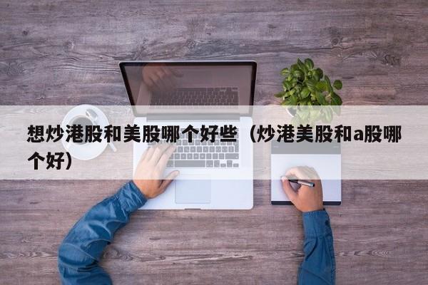 想炒港股和美股哪个好些（炒港美股和a股哪个好）