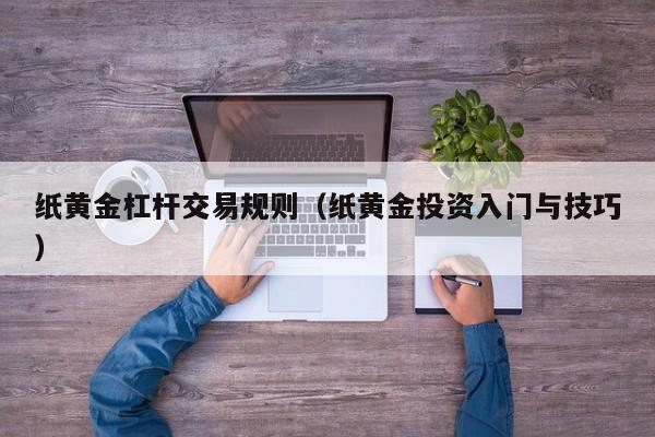 纸黄金杠杆交易规则（纸黄金投资入门与技巧）