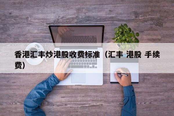 香港汇丰炒港股收费标准（汇丰 港股 手续费）