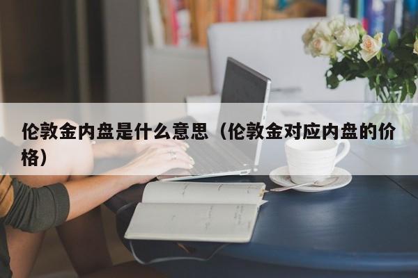 伦敦金内盘是什么意思（伦敦金对应内盘的价格）