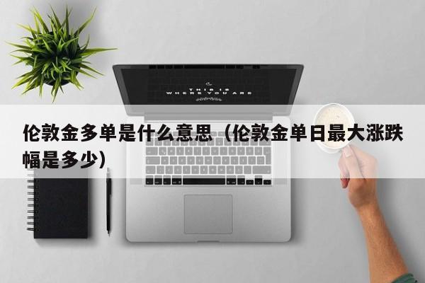 伦敦金多单是什么意思（伦敦金单日最大涨跌幅是多少）