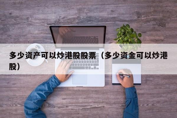 多少资产可以炒港股股票（多少资金可以炒港股）