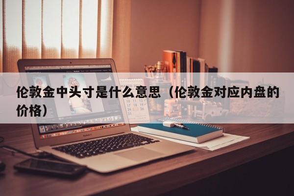 伦敦金中头寸是什么意思（伦敦金对应内盘的价格）
