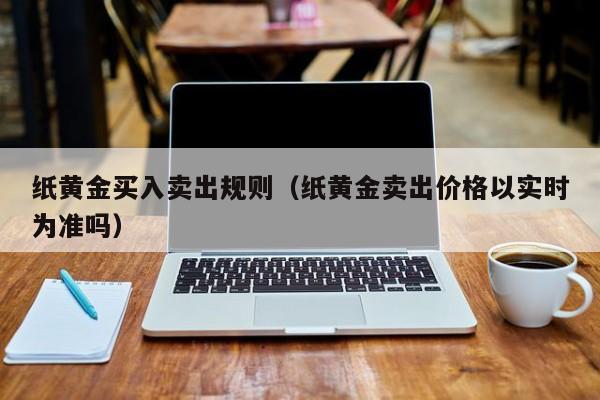 纸黄金买入卖出规则（纸黄金卖出价格以实时为准吗）