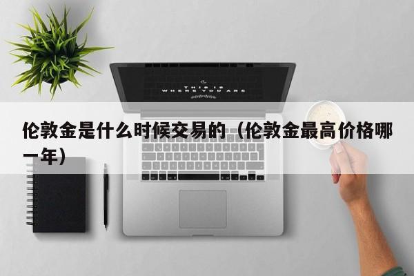 伦敦金是什么时候交易的（伦敦金最高价格哪一年）
