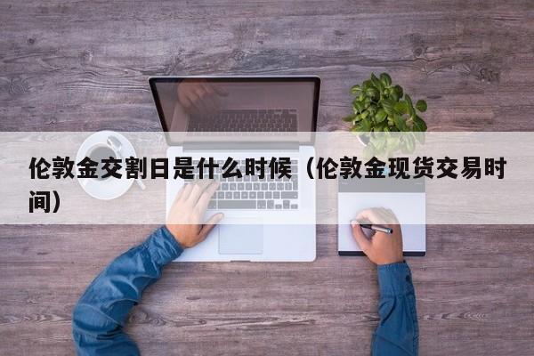 伦敦金交割日是什么时候（伦敦金现货交易时间）