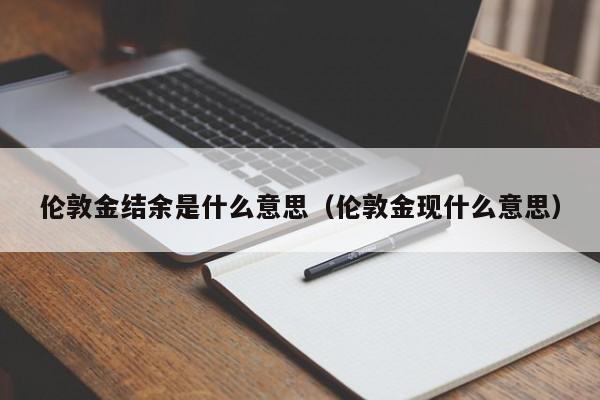 伦敦金结余是什么意思（伦敦金现什么意思）