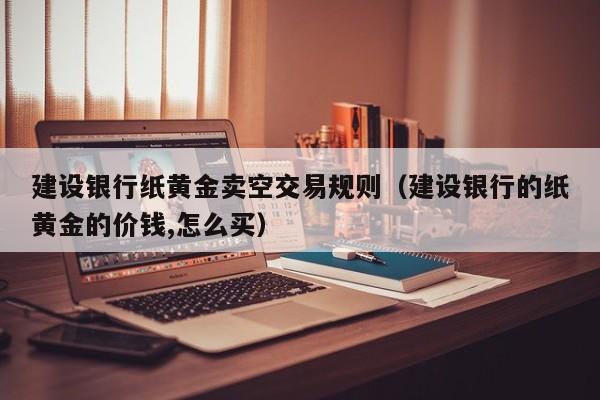 建设银行纸黄金卖空交易规则（建设银行的纸黄金的价钱,怎么买）