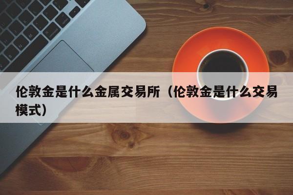 伦敦金是什么金属交易所（伦敦金是什么交易模式）