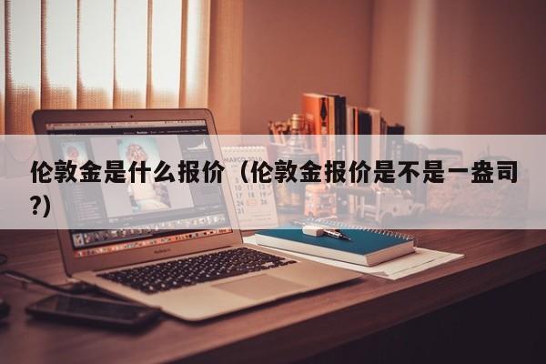 伦敦金是什么报价（伦敦金报价是不是一盎司?）