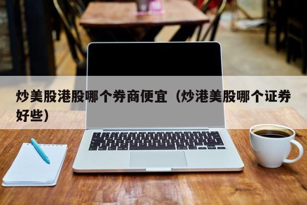 炒美股港股哪个券商便宜（炒港美股哪个证券好些）