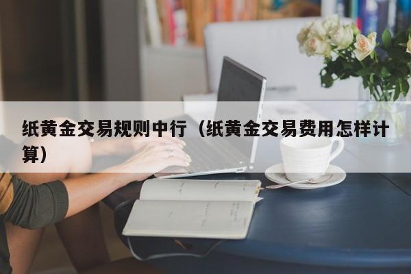 纸黄金交易规则中行（纸黄金交易费用怎样计算）