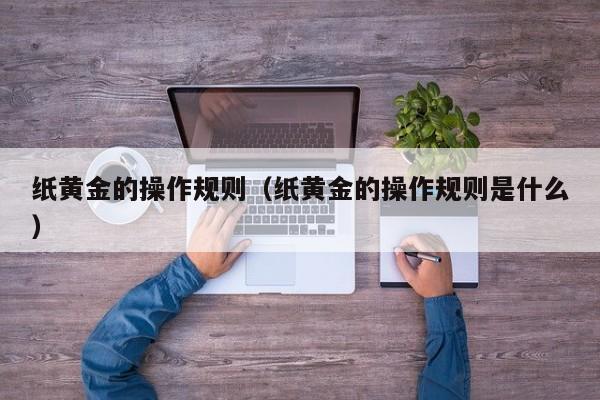 纸黄金的操作规则（纸黄金的操作规则是什么）