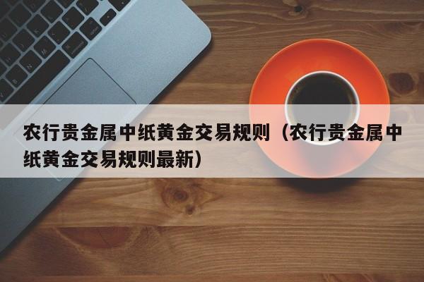 农行贵金属中纸黄金交易规则（农行贵金属中纸黄金交易规则最新）