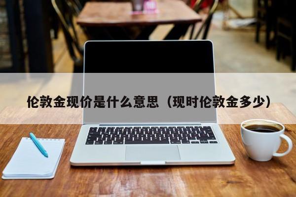 伦敦金现价是什么意思（现时伦敦金多少）