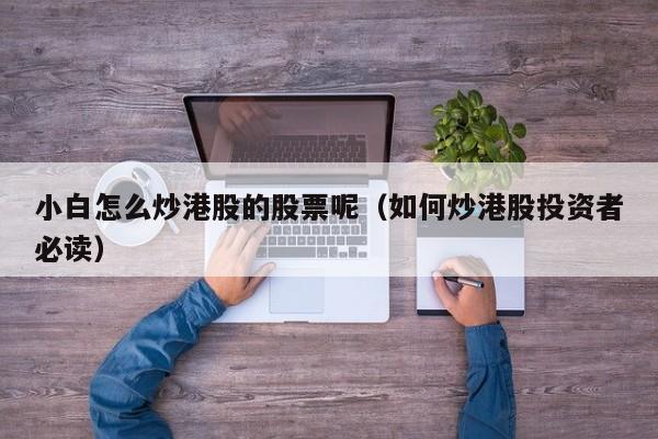 小白怎么炒港股的股票呢（如何炒港股投资者必读）
