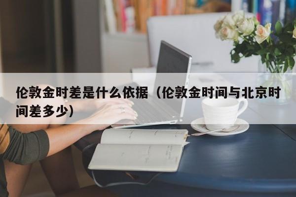 伦敦金时差是什么依据（伦敦金时间与北京时间差多少）