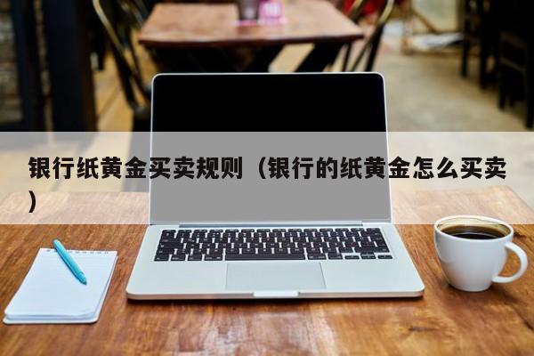 银行纸黄金买卖规则（银行的纸黄金怎么买卖）